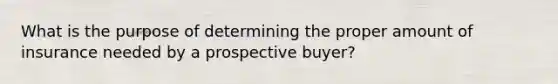 What is the purpose of determining the proper amount of insurance needed by a prospective buyer?