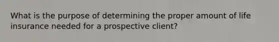 What is the purpose of determining the proper amount of life insurance needed for a prospective client?