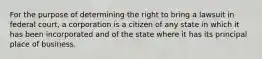 For the purpose of determining the right to bring a lawsuit in federal court, a corporation is a citizen of any state in which it has been incorporated and of the state where it has its principal place of business.