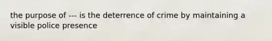 the purpose of --- is the deterrence of crime by maintaining a visible police presence