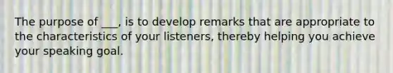 The purpose of ___, is to develop remarks that are appropriate to the characteristics of your listeners, thereby helping you achieve your speaking goal.