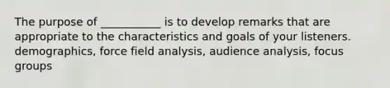 The purpose of ___________ is to develop remarks that are appropriate to the characteristics and goals of your listeners. demographics, force field analysis, audience analysis, focus groups