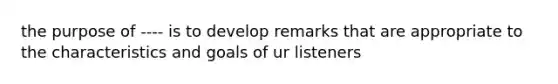 the purpose of ---- is to develop remarks that are appropriate to the characteristics and goals of ur listeners