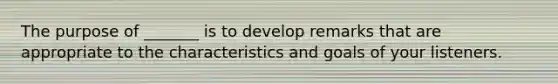 The purpose of _______ is to develop remarks that are appropriate to the characteristics and goals of your listeners.