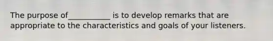 The purpose of​___________​ is to develop remarks that are appropriate to the characteristics and goals of your listeners.