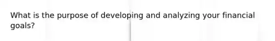 What is the purpose of developing and analyzing your financial goals?