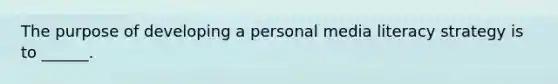 The purpose of developing a personal media literacy strategy is to ______.