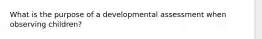 What is the purpose of a developmental assessment when observing children?