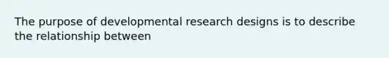 The purpose of developmental research designs is to describe the relationship between