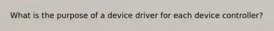 What is the purpose of a device driver for each device controller?