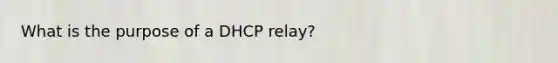 What is the purpose of a DHCP relay?