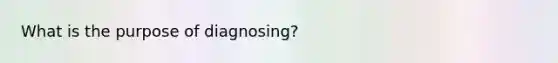 What is the purpose of diagnosing?