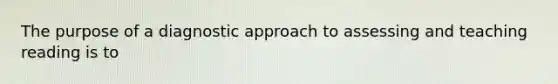 The purpose of a diagnostic approach to assessing and teaching reading is to