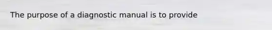 The purpose of a diagnostic manual is to provide