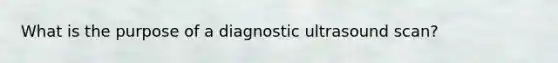 What is the purpose of a diagnostic ultrasound scan?