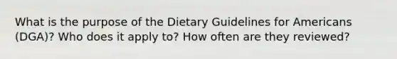 What is the purpose of the Dietary Guidelines for Americans (DGA)? Who does it apply to? How often are they reviewed?