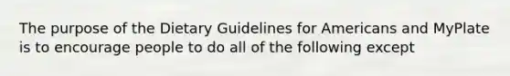 The purpose of the Dietary Guidelines for Americans and MyPlate is to encourage people to do all of the following except