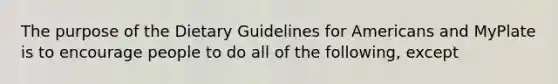 The purpose of the Dietary Guidelines for Americans and MyPlate is to encourage people to do all of the following, except