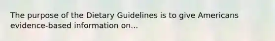 The purpose of the Dietary Guidelines is to give Americans evidence-based information on...