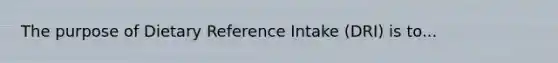 The purpose of Dietary Reference Intake (DRI) is to...