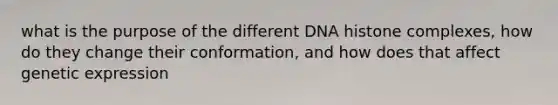 what is the purpose of the different DNA histone complexes, how do they change their conformation, and how does that affect genetic expression