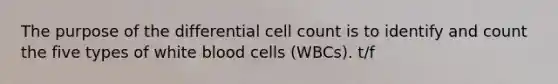 The purpose of the differential cell count is to identify and count the five types of white blood cells (WBCs). t/f