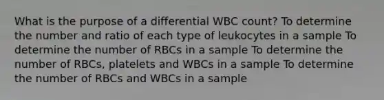 What is the purpose of a differential WBC count? To determine the number and ratio of each type of leukocytes in a sample To determine the number of RBCs in a sample To determine the number of RBCs, platelets and WBCs in a sample To determine the number of RBCs and WBCs in a sample