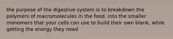 the purpose of the digestive system is to breakdown the polymers of macromolecules in the food, into the smaller monomers that your cells can use to build their own blank, while getting the energy they need