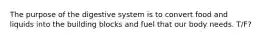 The purpose of the digestive system is to convert food and liquids into the building blocks and fuel that our body needs. T/F?