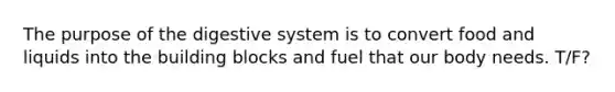 The purpose of the digestive system is to convert food and liquids into the building blocks and fuel that our body needs. T/F?