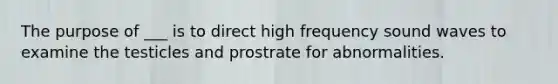 The purpose of ___ is to direct high frequency sound waves to examine the testicles and prostrate for abnormalities.