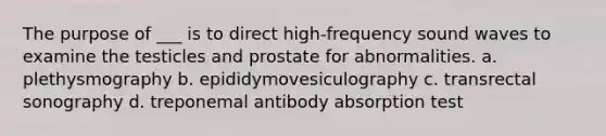 The purpose of ___ is to direct high-frequency sound waves to examine the testicles and prostate for abnormalities. a. plethysmography b. epididymovesiculography c. transrectal sonography d. treponemal antibody absorption test