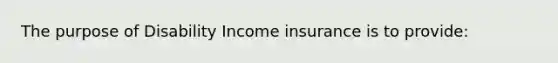 The purpose of Disability Income insurance is to provide: