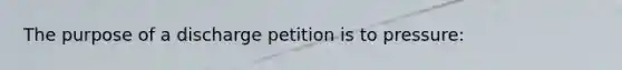 The purpose of a discharge petition is to pressure: