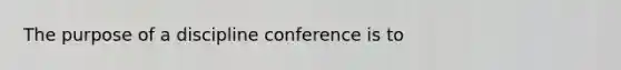 The purpose of a discipline conference is to