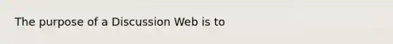 The purpose of a Discussion Web is to