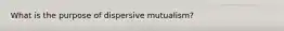 What is the purpose of dispersive mutualism?