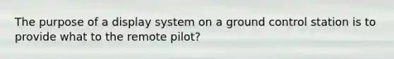 The purpose of a display system on a ground control station is to provide what to the remote pilot?