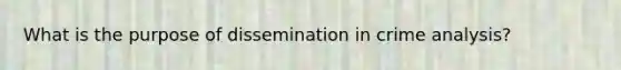 What is the purpose of dissemination in crime analysis?