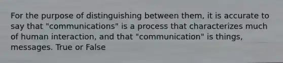 For the purpose of distinguishing between them, it is accurate to say that "communications" is a process that characterizes much of human interaction, and that "communication" is things, messages. True or False