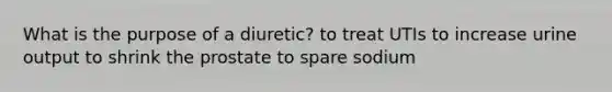 What is the purpose of a diuretic? to treat UTIs to increase urine output to shrink the prostate to spare sodium