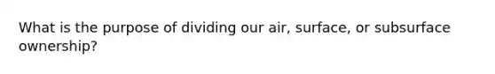 What is the purpose of dividing our air, surface, or subsurface ownership?