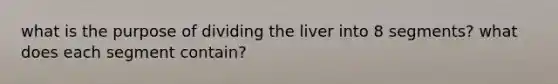 what is the purpose of dividing the liver into 8 segments? what does each segment contain?