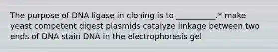 The purpose of DNA ligase in cloning is to __________.* make yeast competent digest plasmids catalyze linkage between two ends of DNA stain DNA in the electrophoresis gel