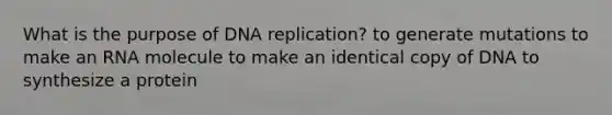 What is the purpose of DNA replication? to generate mutations to make an RNA molecule to make an identical copy of DNA to synthesize a protein