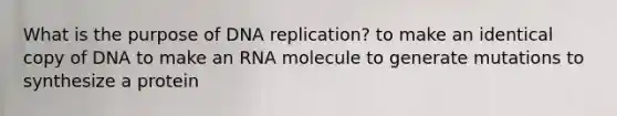 What is the purpose of DNA replication? to make an identical copy of DNA to make an RNA molecule to generate mutations to synthesize a protein