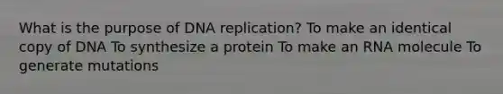 What is the purpose of DNA replication? To make an identical copy of DNA To synthesize a protein To make an RNA molecule To generate mutations