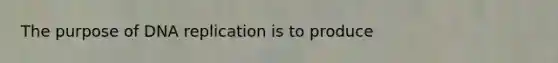 The purpose of DNA replication is to produce