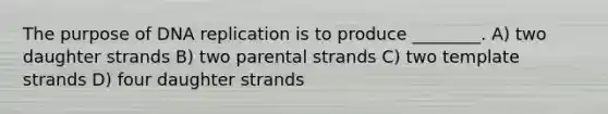 The purpose of DNA replication is to produce ________. A) two daughter strands B) two parental strands C) two template strands D) four daughter strands