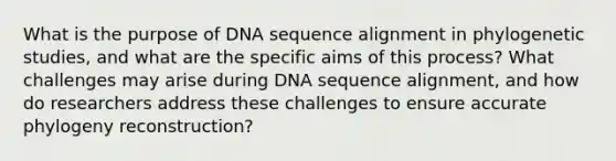 What is the purpose of DNA sequence alignment in phylogenetic studies, and what are the specific aims of this process? What challenges may arise during DNA sequence alignment, and how do researchers address these challenges to ensure accurate phylogeny reconstruction?